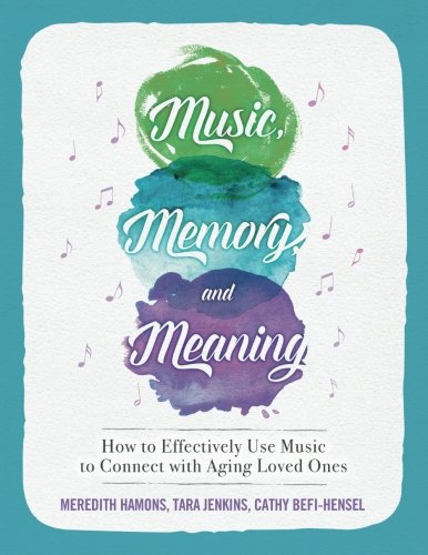 Music, Memory, and Meaning: How to Effectively Use Music to Connect with Aging Loved Ones by Meredith Hamons, Tara Jenkins, Cathy Befi-Hensel