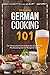 German Cooking 101: The Ultimate German Cookbook You Need to Make Mouthwatering German Recipes for Scratch