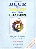 Blue and Yellow Don't Make Green: How to Mix the Color You Really Want- Every Time cover