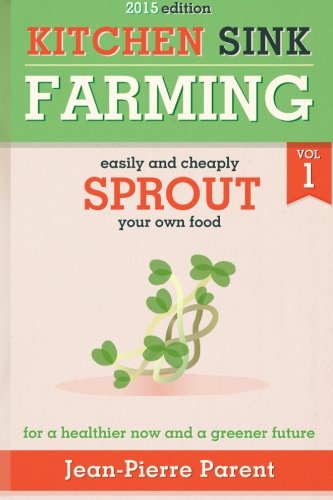 Kitchen Sink Farming Volume 1: Sprouting: Easily & Cheaply Sprout Your Own Food for a Healthier Now & a Greener Future