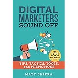 Digital Marketers Sound Off: Tips, Tactics, Tools, and Predictions from 101 Digital Marketing Specialists