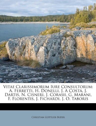 Vitae Clarissimorum Iure Consultorum: A. Ferretti, H. Donelli, J. A Costa, J. Dartis, N. Cisneri, J. Corasii, G. Marani, F. Florentis, J. Fichardi, J. O. Taboris (Italian Edition)