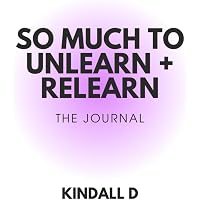 So Much To Unlearn + Relearn: The Journal (For You)