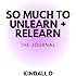 So Much To Unlearn + Relearn: The Journal (For You)