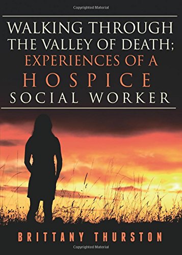 Walking Through the Valley of Death; Experiences of a Hospice Social Worker: Experiences of a Hospic by Brittany Thurston