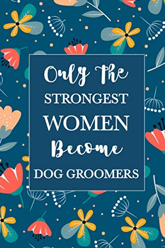 Only The Strongest Women Become Dog Groomers: Funny Dog Groomer Gag Graduation Gifts for Her - Inspirational Coworker Dog Groomers Journal gift for ... Office Notebook, Lined pages Notebook