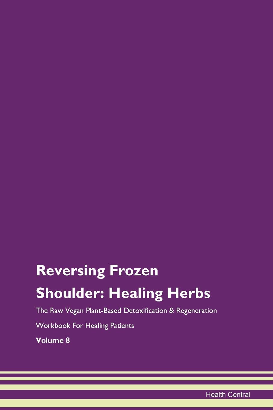 Reversing Frozen Shoulder: Healing Herbs The Raw Vegan Plant-Based Detoxification & Regeneration Workbook for Healing Patients. Volume 8
