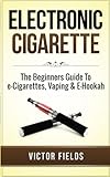 Electronic Cigarette: The Beginners Guide To e-Cigarettes, Vaping & E-Hookah