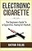 Electronic Cigarette: The Beginners Guide To e-Cigarettes, Vaping & E-Hookah