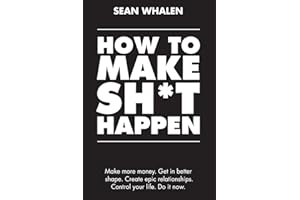 How to Make Sh*t Happen: Make more money, get in better shape, create epic relationships and control your life!