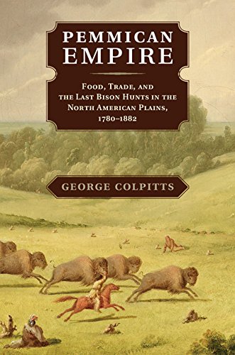 Pemmican Empire: Food, Trade, and the Last Bison Hunts in the North American Plains, 1780-1882 (Stud by George Colpitts