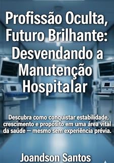 Livro Profissão Oculta, Futuro Brilhante: Desvendando a Manutenção Hospitalar : Descubra como conquistar estabilidade, crescimento e propósito em uma área vital da saúde — mesmo sem experiência