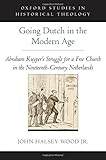 Going Dutch in the Modern Age: Abraham Kuyper's Struggle for a Free Church in the Netherlands (Oxfor by 