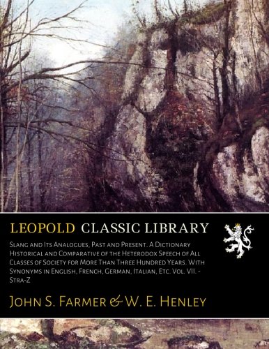 Slang and Its Analogues, Past and Present. A Dictionary Historical and Comparative of the Heterodox Speech of All Classes of Society for More Than ... German, Italian, Etc. Vol. VII. - Stra-Z
