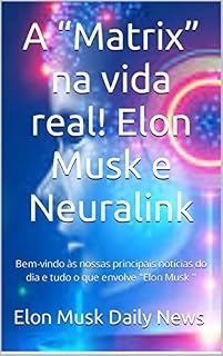 Livro A “Matrix” na vida real! Elon Musk e Neuralink: Bem-vindo às nossas principais notícias do dia e tudo o que envolve "Elon Musk '' ((Portuguese/português) Elon Musk Daily News Livro 4)