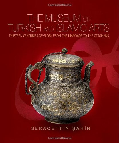 The Museum of Turkish and Islamic Arts: Thirteen Centuries of Glory