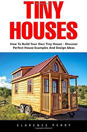 Tiny Houses: How To Build Your Own Tiny House – Discover Perfect House Examples And Design Ideas! (Tiny Homes, Shipping Container Homes, Little Houses)