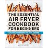 The Essential Air Fryer Cookbook for Beginners: Easy, Foolproof Recipes for Your Air Fryer