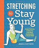 Stretching to Stay Young: Simple Workouts to Keep You Flexible, Energized, and Pain Free