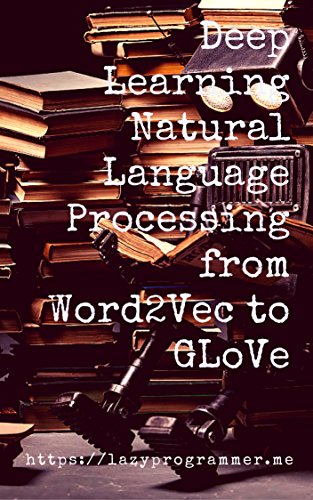 Deep Learning: Natural Language Processing in Python with GLoVe: From Word2Vec to GLoVe in Python and Theano (Deep Learning and Natural Language Processing)