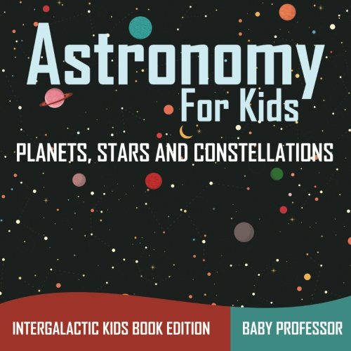 Astronomy For Kids: Planets, Stars and Constellations - Intergalactic Kids Book Edition