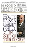 How to Raise a Healthy Child in Spite of Your Doctor: One of America's Leading Pediatricians Puts Parents Back in Control of Their Children's Health