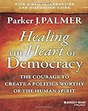 Healing the Heart of Democracy: The Courage to Create a Politics Worthy of the Human Spirit