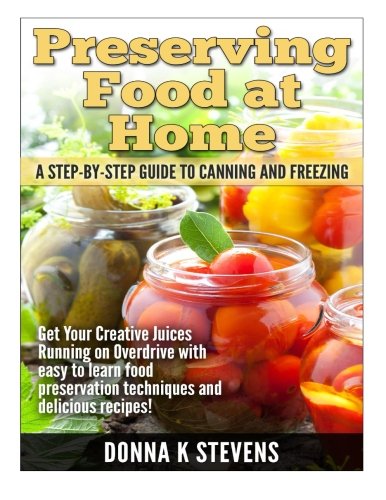 Preserving Food at Home: A Step-by-Step Guide to Canning and Freezing: Get Your Creative Juices Runn Preserving Food at Home: A Step-by-Step Guide to Canning and Freezing: Get Your Creative Juices Runn