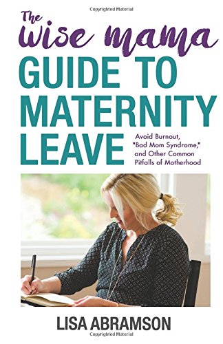 The Wise Mama Guide to Maternity Leave: Avoid Burnout, "Bad Mom Syndrome," and Other Common Pitfalls of Motherhood
