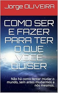 Livro COMO SER E FAZER PARA TER O QUE VOCÊ QUISER: Não há como tentar mudar o mundo, sem mudar a si mesmo