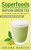 Superfoods: Matcha Green Tea: Learn the Miraculous Benefits of the Matcha Superfood and Tons of Great Matcha Recipes (superfood weight loss, raw superfoods, ... superfoods to boost you metabolism)