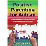Positive Parenting for Autism: Powerful Strategies to Help Your Child Overcome Challenges and Thrive
