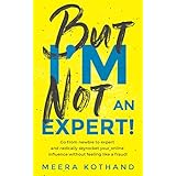 But I'm Not An Expert!: Go from newbie to expert and radically skyrocket your influence without feeling like a fraud