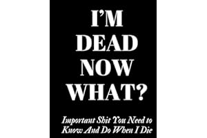 I'm Dead Now What, Important Shit You Need to Know And Do When I Die, A Gide to My Life Information, Documents, Business.: Wh