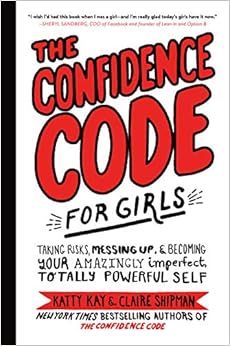 The Confidence Code for Girls: Taking Risks, Messing Up, and Becoming Your Amazingly Imperfect, Totally Powerful Self, by Katty Kay Claire Shipman