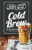 Make Mine Cold Brew: Ideas and Recipes to Elevate your Coffee by Renae Clark