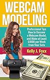 Webcam Modeling: Professional Tips How to Become a Webcam Model, and Make $1000 Per Week From Your Sofa (Work from home - Work for yourself - Make money online)