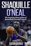 Shaquille O'Neal: The Inspiring Story of One of Basketball's Greatest Centers (Basketball Biography by Clayton Geoffreys