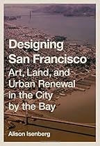 Designing San Francisco: Art, Land, and Urban Renewal in the City by the Bay Designing San Francisco: Art, Land, and Urban Renewal in the City by the Bay