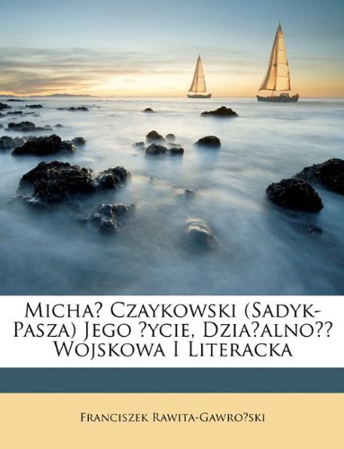 Michal Czaykowski (Sadyk-Pasza) Jego Zycie, Dzialalnosc Wojskowa I Literacka (Polish Edition)