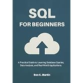 SQL for Beginners: A Practical Guide to Learning Database Queries, Data Analysis, and Real-World Applications. (The Complete SQL Mastery Series)