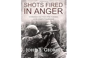 Shots Fired in Anger: A Rifleman's Eye View of the Activities on the Island of Guadalcanal