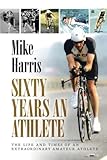 Sixty Years an Athlete: The life and times of an extraordinary amateur athlete by Mike Harris