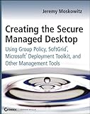 Creating the Secure Managed Desktop: Using Group Policy, SoftGrid, Microsoft Deployment Toolkit, and Other Management Tools