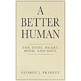A Better Human: The Stoic Heart, Mind, and Soul