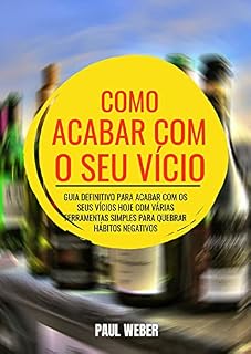 Livro Como Acabar Com O Seu Vício: Guia Definitivo Para Acabar Com Os Seus Vícios Hoje Com Várias Ferramentas Simples Para Quebrar Hábitos Negativos