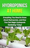 Hydroponics at Home: Everything you need to know about hydroponics, and how you can begin hydroponic gardening today!
