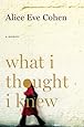 What I Thought I Knew A Memoir Alice Eve Cohen
