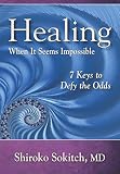 Healing When It Seems Impossible: 7 Keys to Defy the Odds by Shiroko Sokitch MD