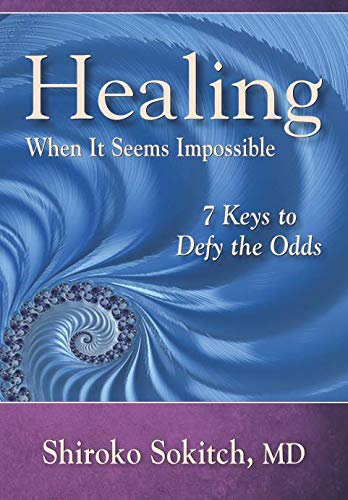 Healing When It Seems Impossible: 7 Keys to Defy the Odds by Shiroko Sokitch MD